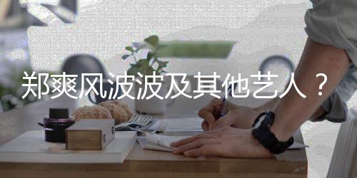 波及还会郑爽张着骂了就国立其他艺人风波发文发