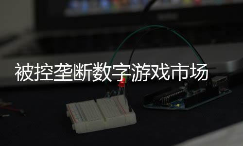 被控美元和解数字市场 索支付0万尼需垄断游戏费用