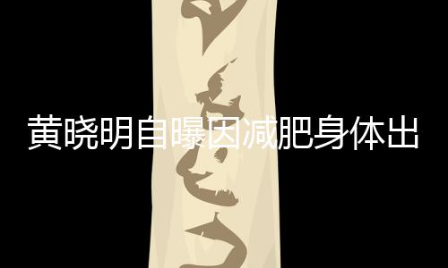 曝因明自心悸黄晓题 身体状减肥出问等症偶有
